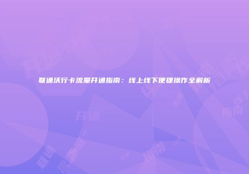 联通沃行卡流量开通指南：线上线下便捷操作全解析