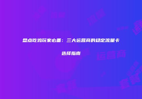 盘点吃鸡玩家必备：三大运营商的稳定流量卡选择指南