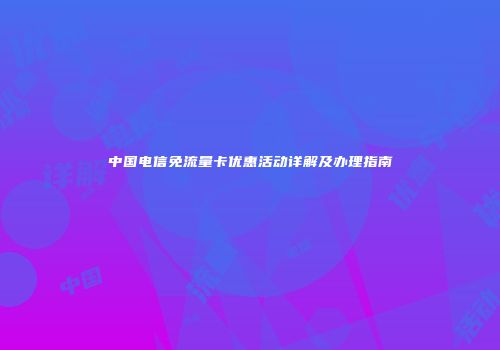中国电信免流量卡优惠活动详解及办理指南