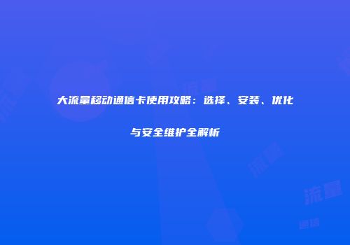 大流量移动通信卡使用攻略：选择、安装、优化与安全维护全解析