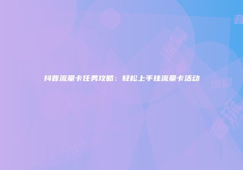 抖音流量卡任务攻略：轻松上手挂流量卡活动