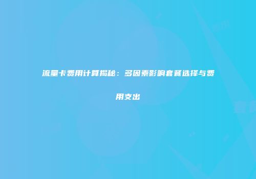 流量卡费用计算揭秘：多因素影响套餐选择与费用支出