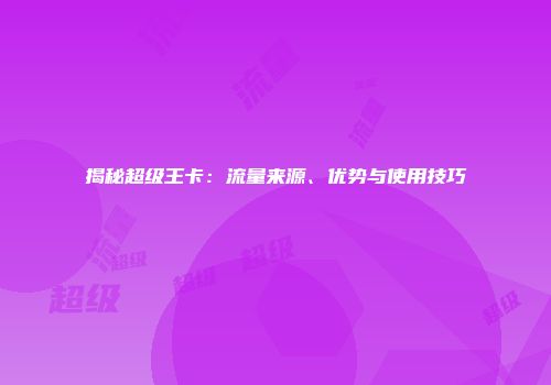 揭秘超级王卡：流量来源、优势与使用技巧