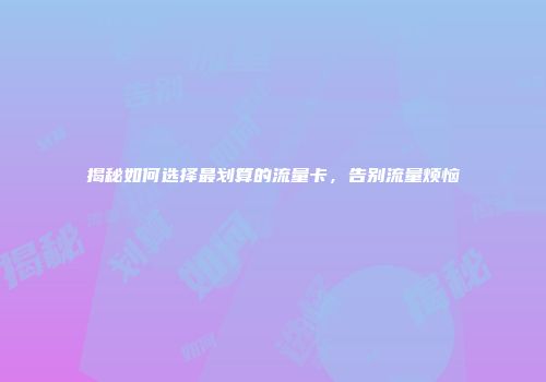 揭秘如何选择最划算的流量卡，告别流量烦恼
