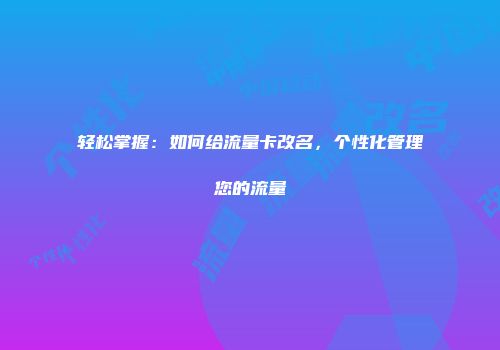 轻松掌握：如何给流量卡改名，个性化管理您的流量