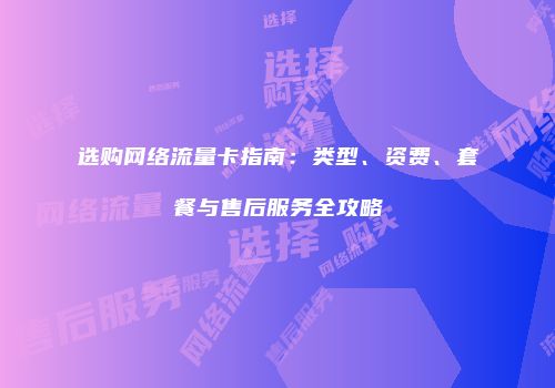 选购网络流量卡指南：类型、资费、套餐与售后服务全攻略