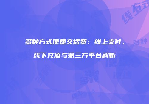 多种方式便捷交话费：线上支付、线下充值与第三方平台解析