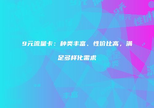 9元流量卡：种类丰富、性价比高，满足多样化需求