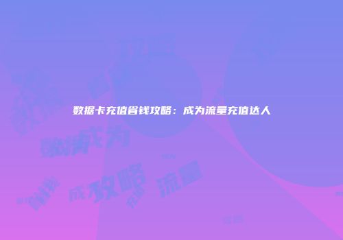 数据卡充值省钱攻略：成为流量充值达人