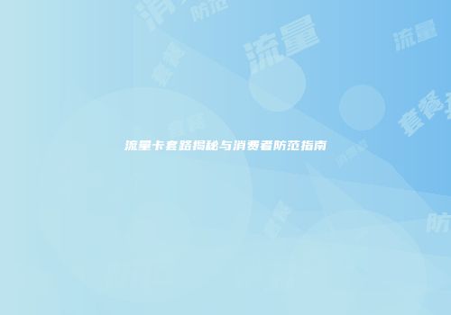 流量卡套路揭秘与消费者防范指南
