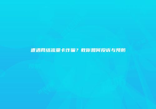 遭遇网络流量卡诈骗？教你如何投诉与预防