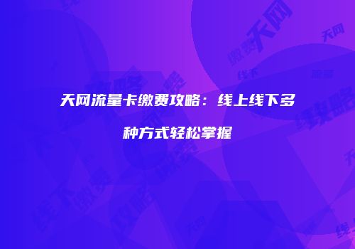 天网流量卡缴费攻略：线上线下多种方式轻松掌握