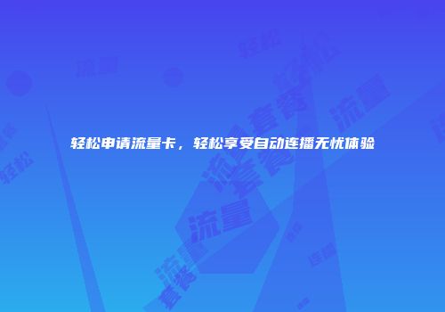 轻松申请流量卡，轻松享受自动连播无忧体验
