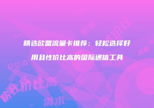 精选欧盟流量卡推荐：轻松选择好用且性价比高的国际通信工具