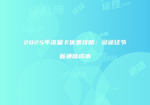 2025年流量卡优惠攻略：多途径节省通信成本
