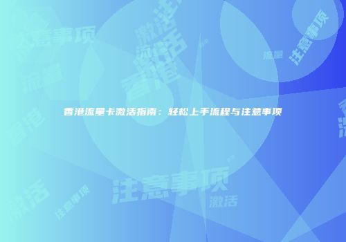 香港流量卡激活指南：轻松上手流程与注意事项