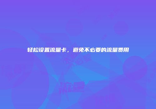 轻松设置流量卡，避免不必要的流量费用