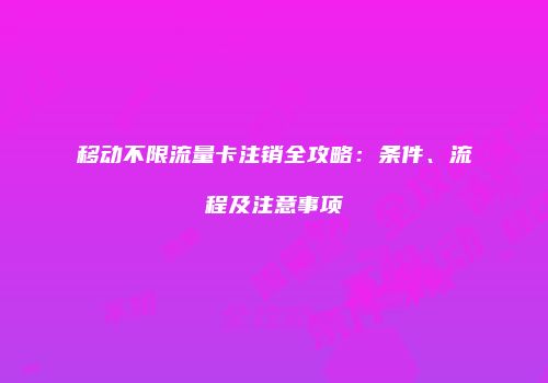 移动不限流量卡注销全攻略：条件、流程及注意事项