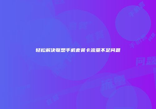 轻松解决联想手机套餐卡流量不足问题