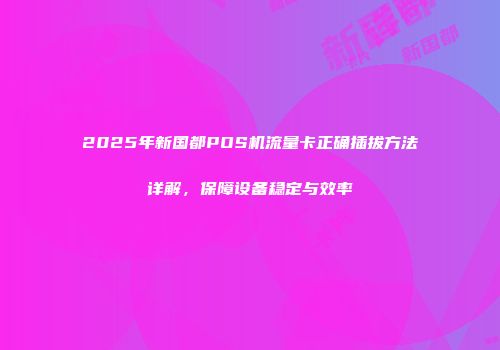 2025年新国都POS机流量卡正确插拔方法详解，保障设备稳定与效率