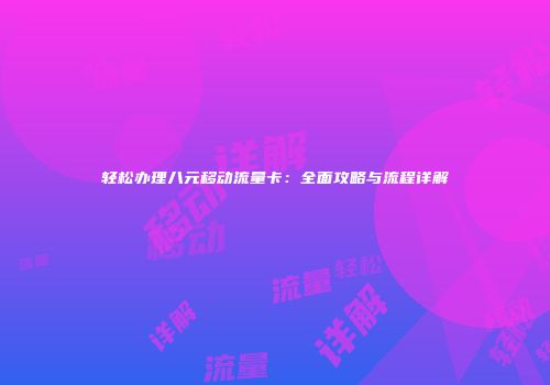 轻松办理八元移动流量卡：全面攻略与流程详解