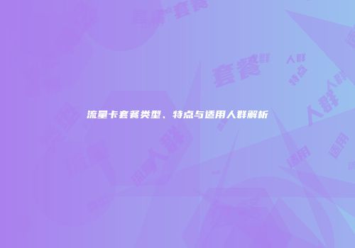 流量卡套餐类型、特点与适用人群解析