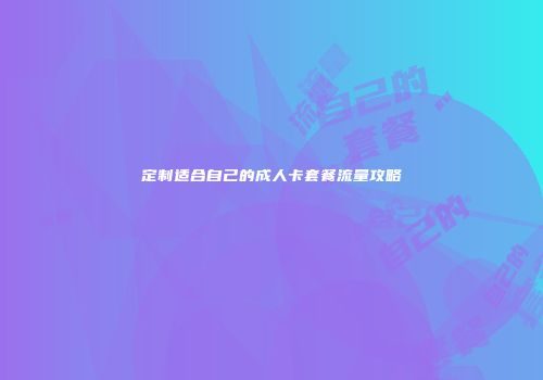 定制适合自己的成人卡套餐流量攻略