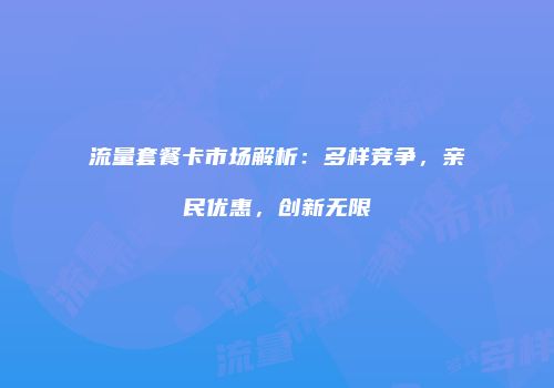 流量套餐卡市场解析：多样竞争，亲民优惠，创新无限