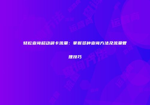 轻松查询移动副卡流量：掌握多种查询方法及流量管理技巧