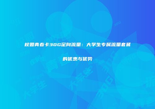 校园青春卡30G定向流量：大学生专属流量套餐的优惠与优势