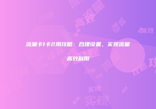 流量卡1卡2用攻略：合理设置，实现流量高效利用