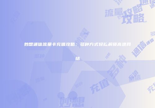 妙想通信流量卡充值攻略：多种方式轻松解锁高速网络