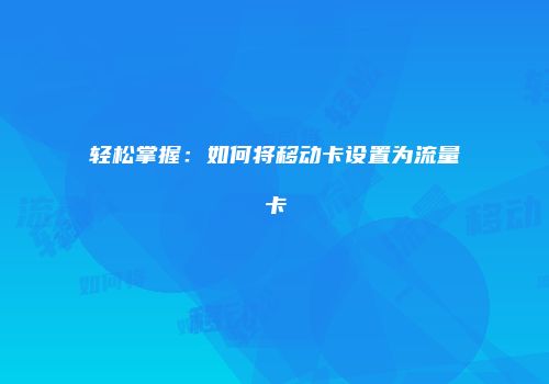 轻松掌握：如何将移动卡设置为流量卡