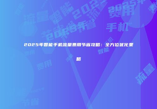 2025年智能手机流量费用节省攻略：全方位优化策略