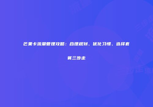 芒果卡流量管理攻略：合理规划、优化习惯、选择套餐三步走