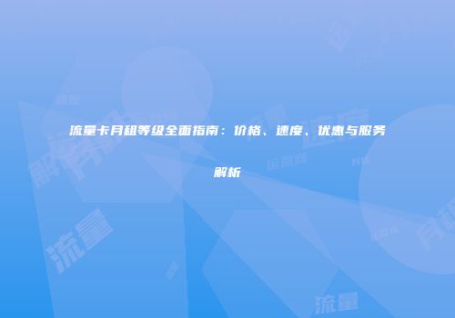 流量卡月租等级全面指南：价格、速度、优惠与服务解析