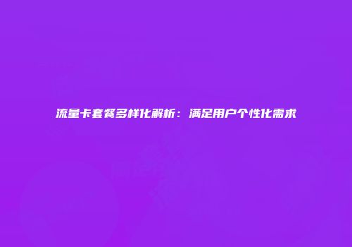 流量卡套餐多样化解析：满足用户个性化需求