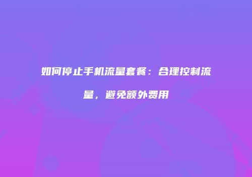 如何停止手机流量套餐：合理控制流量，避免额外费用