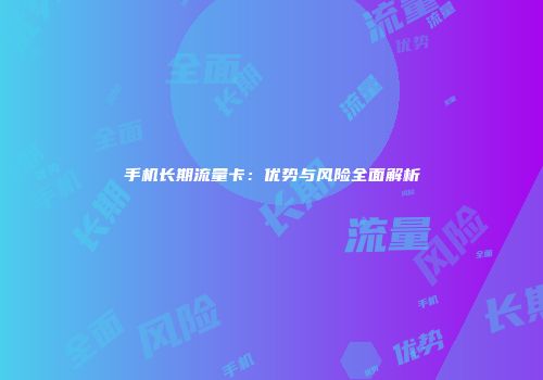 手机长期流量卡：优势与风险全面解析