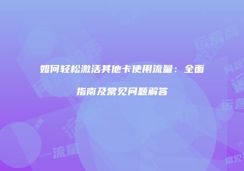 如何轻松激活其他卡使用流量：全面指南及常见问题解答