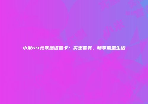 小米69元联通流量卡：实惠套餐，畅享流量生活