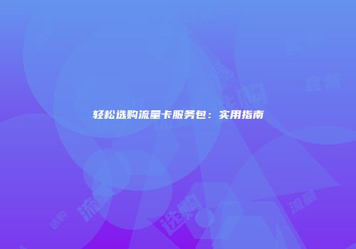 轻松选购流量卡服务包：实用指南