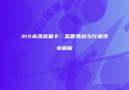 315未涉流量卡：监管挑战与行业现状解析