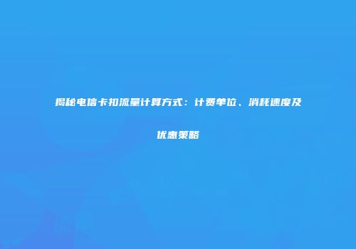 揭秘电信卡扣流量计算方式：计费单位、消耗速度及优惠策略