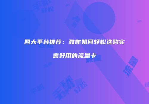 四大平台推荐：教你如何轻松选购实惠好用的流量卡