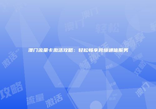 澳门流量卡激活攻略：轻松畅享跨境通信服务