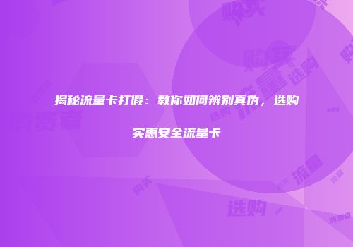 揭秘流量卡打假：教你如何辨别真伪，选购实惠安全流量卡
