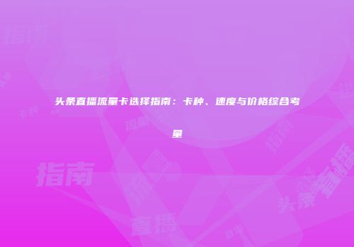 头条直播流量卡选择指南：卡种、速度与价格综合考量
