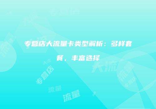 专营店大流量卡类型解析：多样套餐，丰富选择