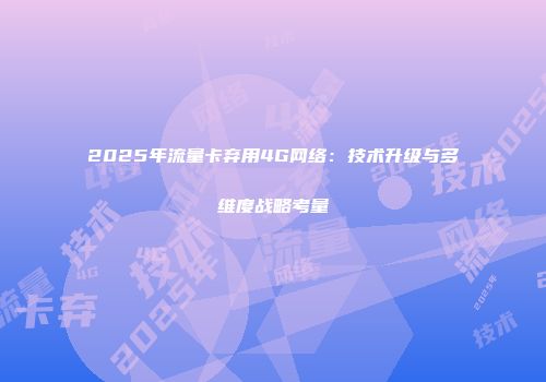 2025年流量卡弃用4G网络：技术升级与多维度战略考量